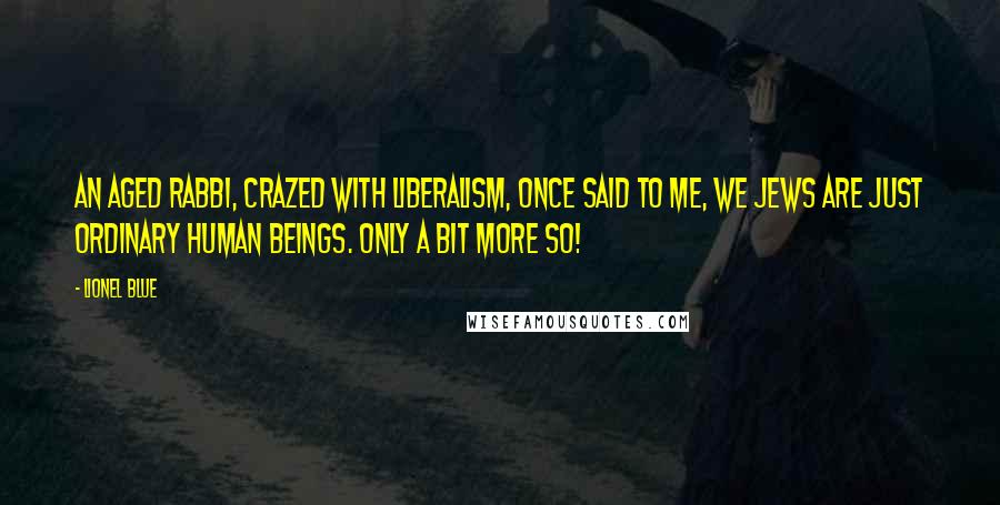 Lionel Blue Quotes: An aged rabbi, crazed with liberalism, once said to me, We Jews are just ordinary human beings. Only a bit more so!