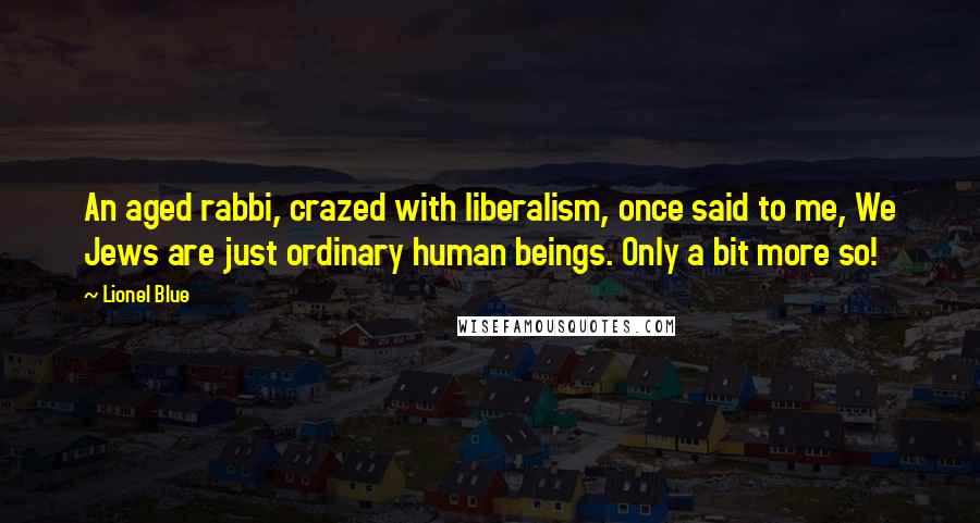 Lionel Blue Quotes: An aged rabbi, crazed with liberalism, once said to me, We Jews are just ordinary human beings. Only a bit more so!