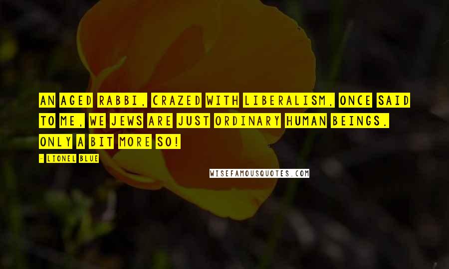 Lionel Blue Quotes: An aged rabbi, crazed with liberalism, once said to me, We Jews are just ordinary human beings. Only a bit more so!