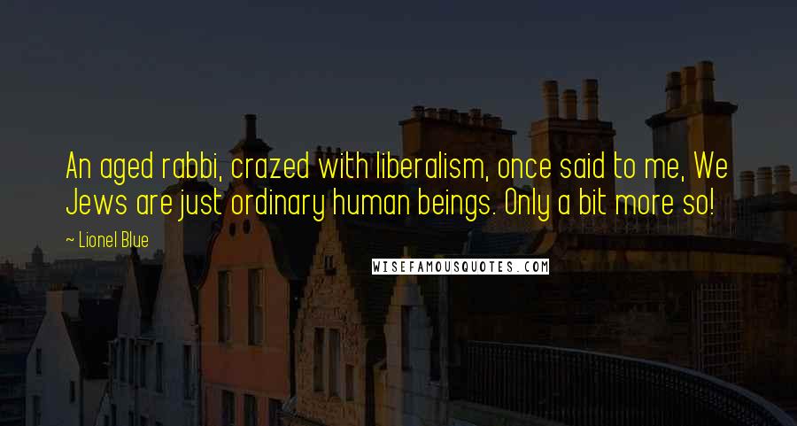 Lionel Blue Quotes: An aged rabbi, crazed with liberalism, once said to me, We Jews are just ordinary human beings. Only a bit more so!