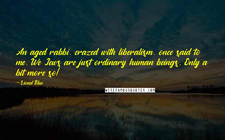 Lionel Blue Quotes: An aged rabbi, crazed with liberalism, once said to me, We Jews are just ordinary human beings. Only a bit more so!