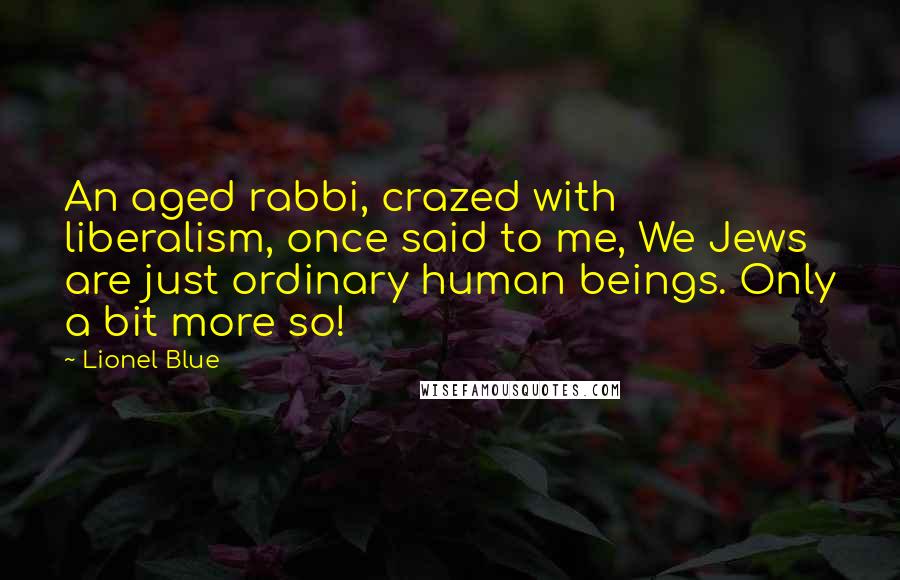 Lionel Blue Quotes: An aged rabbi, crazed with liberalism, once said to me, We Jews are just ordinary human beings. Only a bit more so!