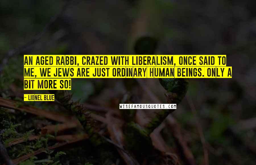 Lionel Blue Quotes: An aged rabbi, crazed with liberalism, once said to me, We Jews are just ordinary human beings. Only a bit more so!