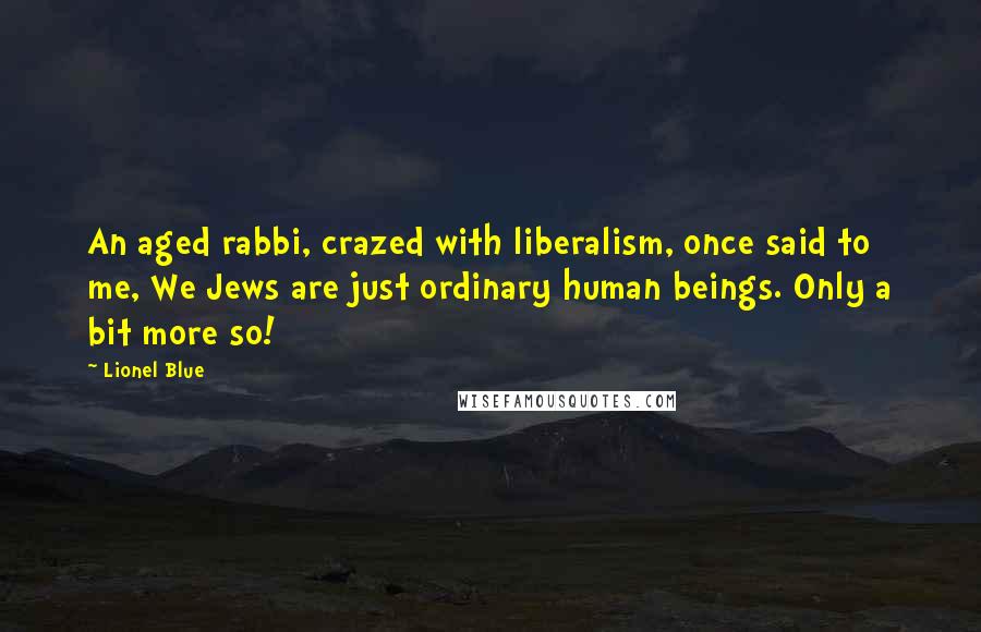 Lionel Blue Quotes: An aged rabbi, crazed with liberalism, once said to me, We Jews are just ordinary human beings. Only a bit more so!