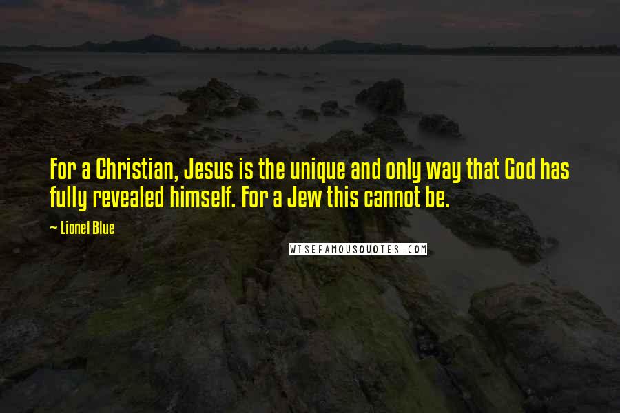 Lionel Blue Quotes: For a Christian, Jesus is the unique and only way that God has fully revealed himself. For a Jew this cannot be.