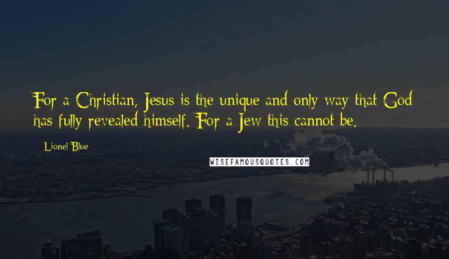 Lionel Blue Quotes: For a Christian, Jesus is the unique and only way that God has fully revealed himself. For a Jew this cannot be.