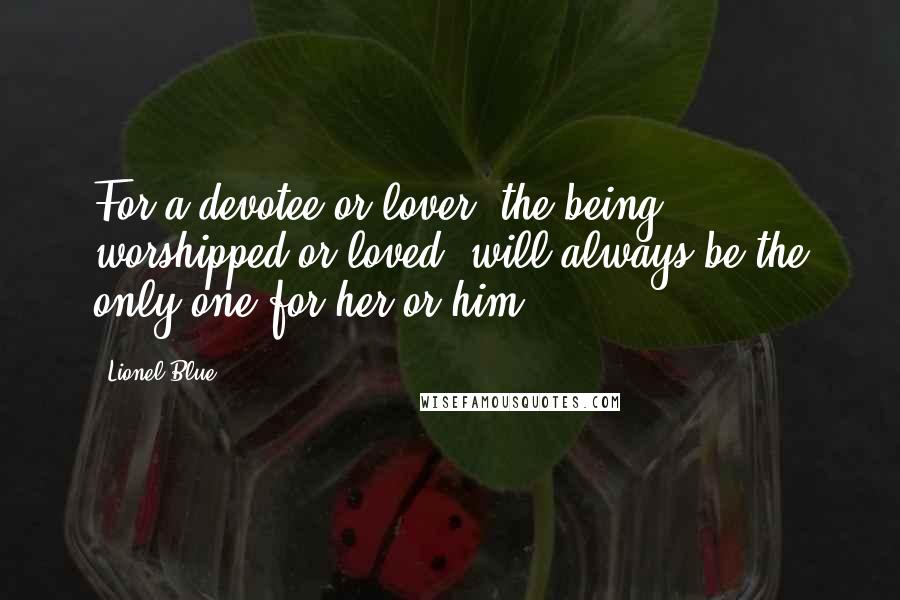 Lionel Blue Quotes: For a devotee or lover, the being, worshipped or loved, will always be the only one for her or him.