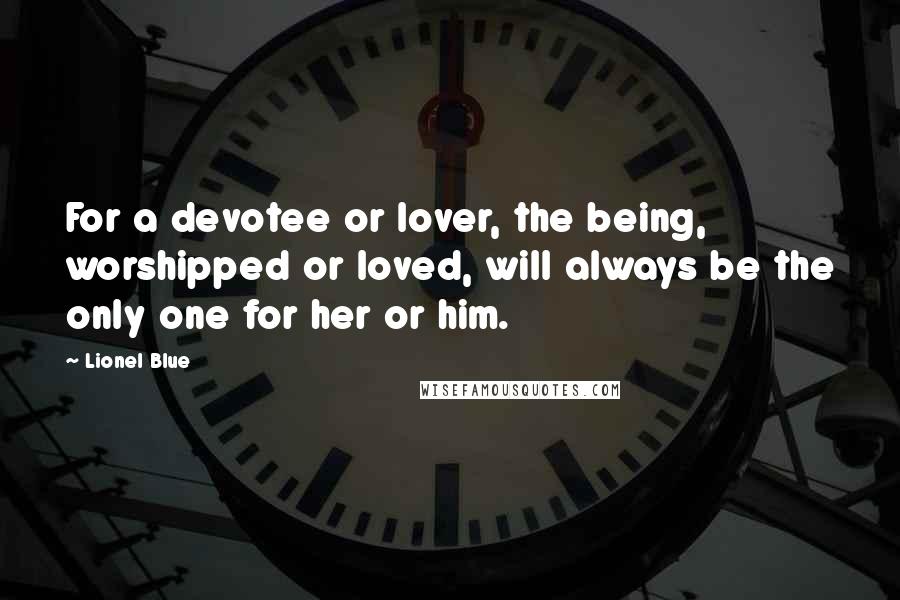 Lionel Blue Quotes: For a devotee or lover, the being, worshipped or loved, will always be the only one for her or him.