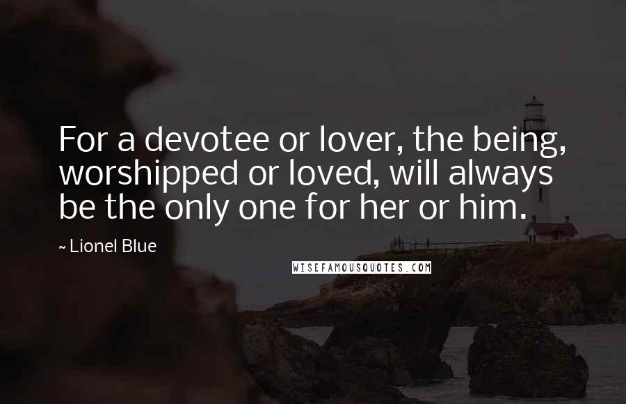 Lionel Blue Quotes: For a devotee or lover, the being, worshipped or loved, will always be the only one for her or him.