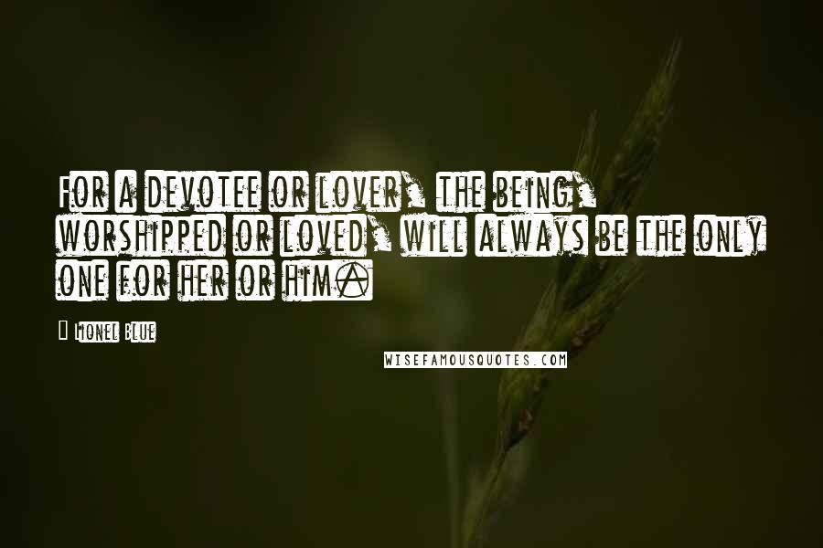 Lionel Blue Quotes: For a devotee or lover, the being, worshipped or loved, will always be the only one for her or him.