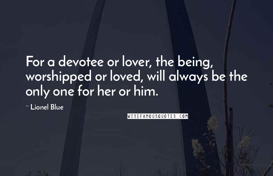 Lionel Blue Quotes: For a devotee or lover, the being, worshipped or loved, will always be the only one for her or him.