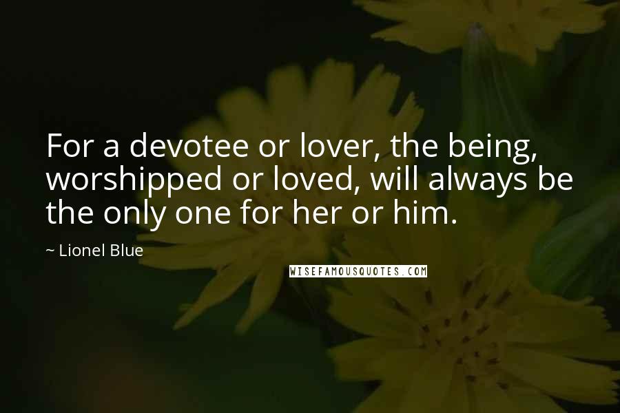 Lionel Blue Quotes: For a devotee or lover, the being, worshipped or loved, will always be the only one for her or him.