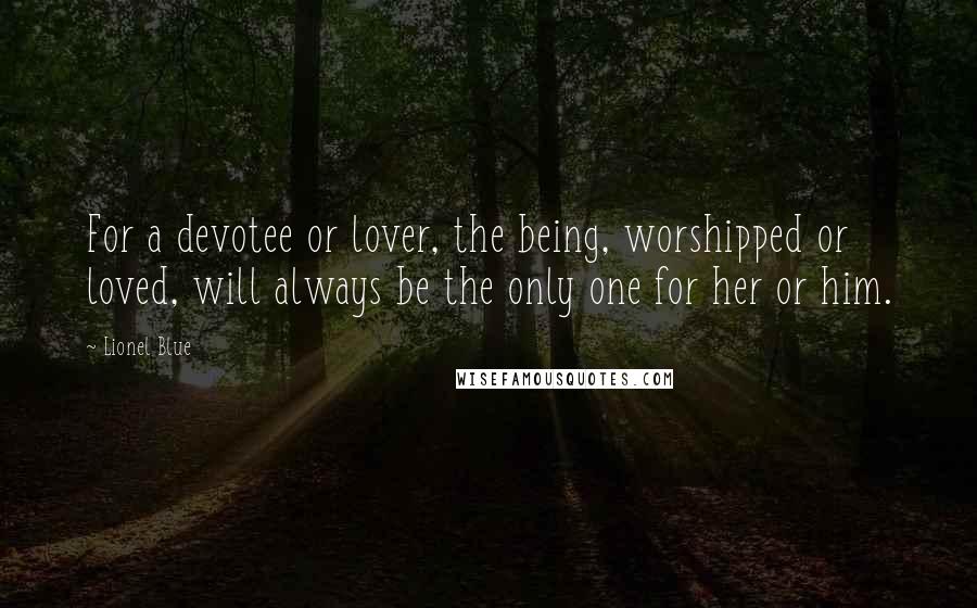 Lionel Blue Quotes: For a devotee or lover, the being, worshipped or loved, will always be the only one for her or him.