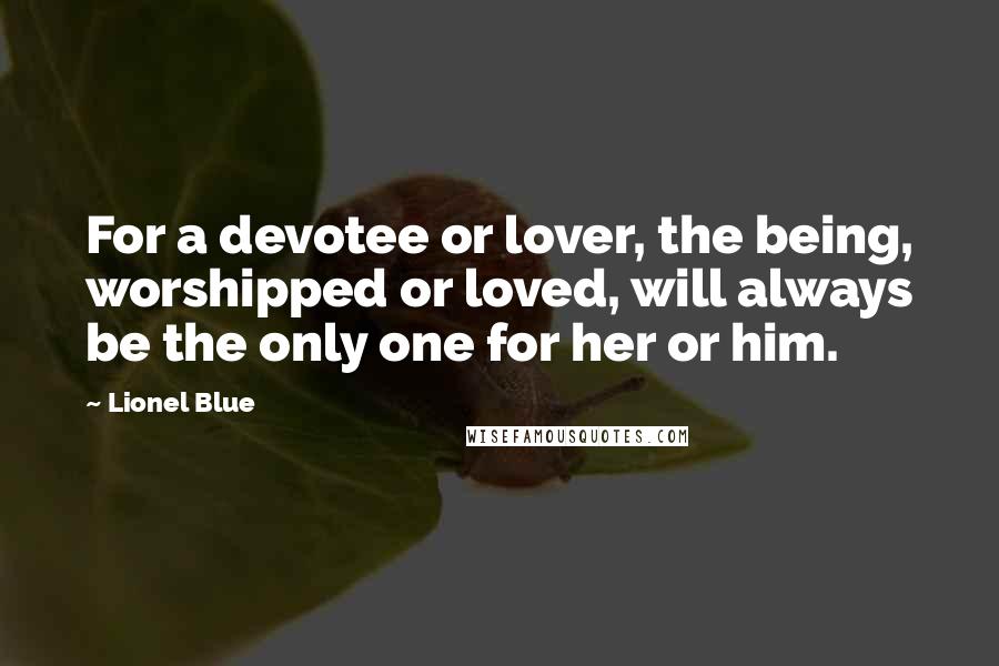 Lionel Blue Quotes: For a devotee or lover, the being, worshipped or loved, will always be the only one for her or him.