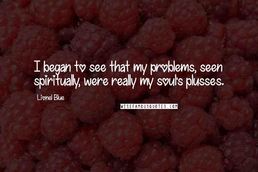 Lionel Blue Quotes: I began to see that my problems, seen spiritually, were really my soul's plusses.