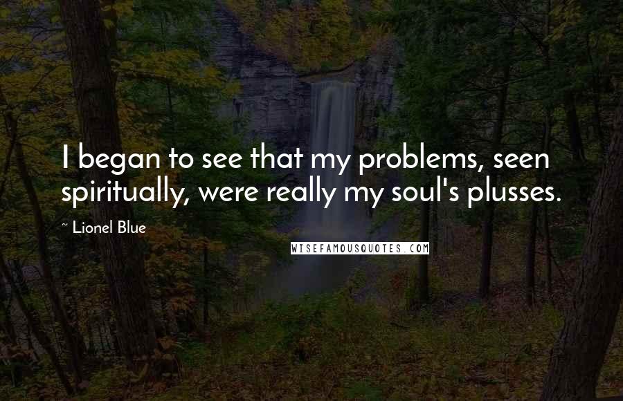 Lionel Blue Quotes: I began to see that my problems, seen spiritually, were really my soul's plusses.