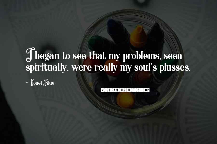 Lionel Blue Quotes: I began to see that my problems, seen spiritually, were really my soul's plusses.