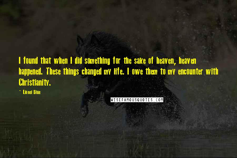 Lionel Blue Quotes: I found that when I did something for the sake of heaven, heaven happened. These things changed my life. I owe them to my encounter with Christianity.