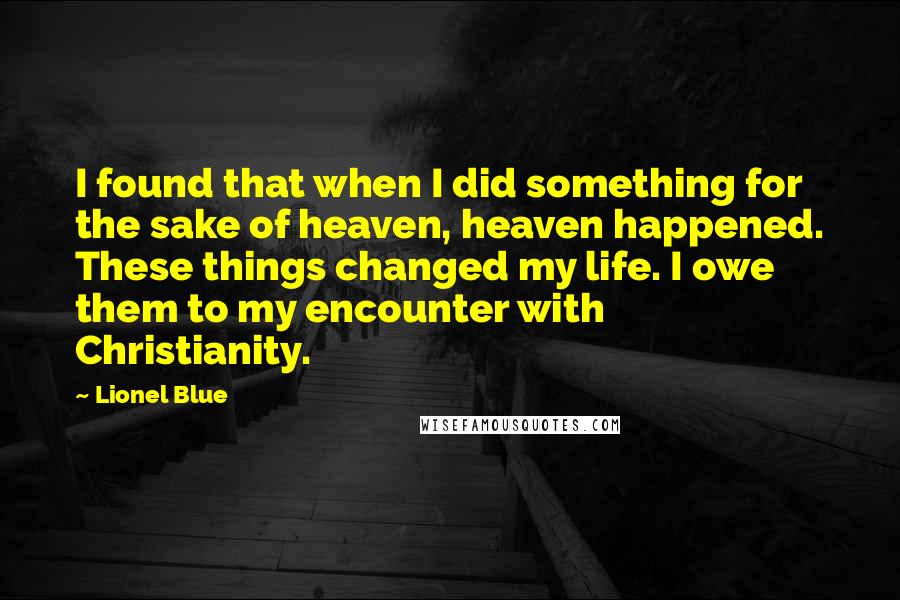 Lionel Blue Quotes: I found that when I did something for the sake of heaven, heaven happened. These things changed my life. I owe them to my encounter with Christianity.