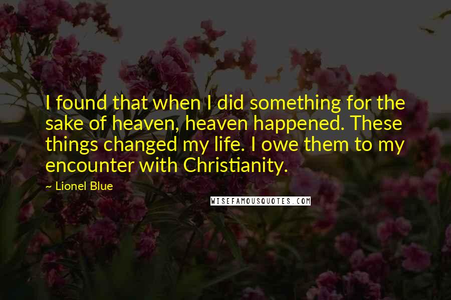 Lionel Blue Quotes: I found that when I did something for the sake of heaven, heaven happened. These things changed my life. I owe them to my encounter with Christianity.
