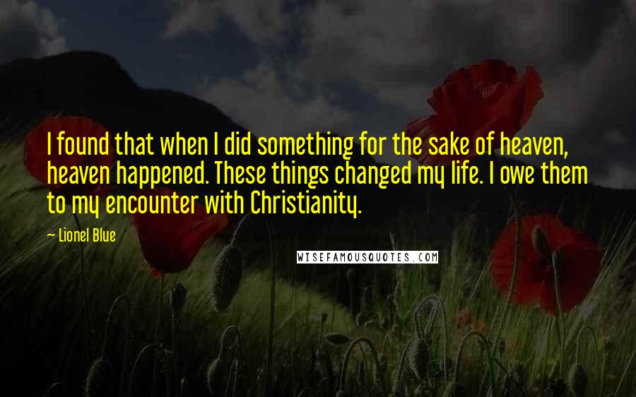 Lionel Blue Quotes: I found that when I did something for the sake of heaven, heaven happened. These things changed my life. I owe them to my encounter with Christianity.