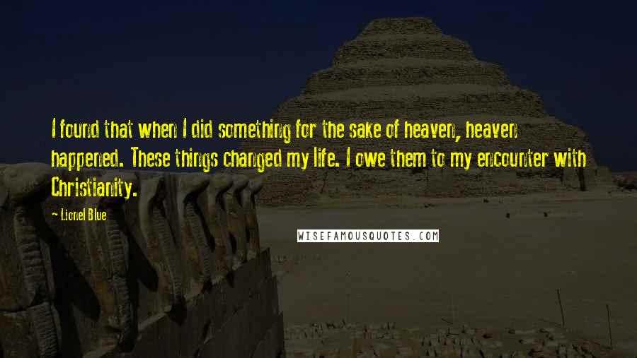 Lionel Blue Quotes: I found that when I did something for the sake of heaven, heaven happened. These things changed my life. I owe them to my encounter with Christianity.
