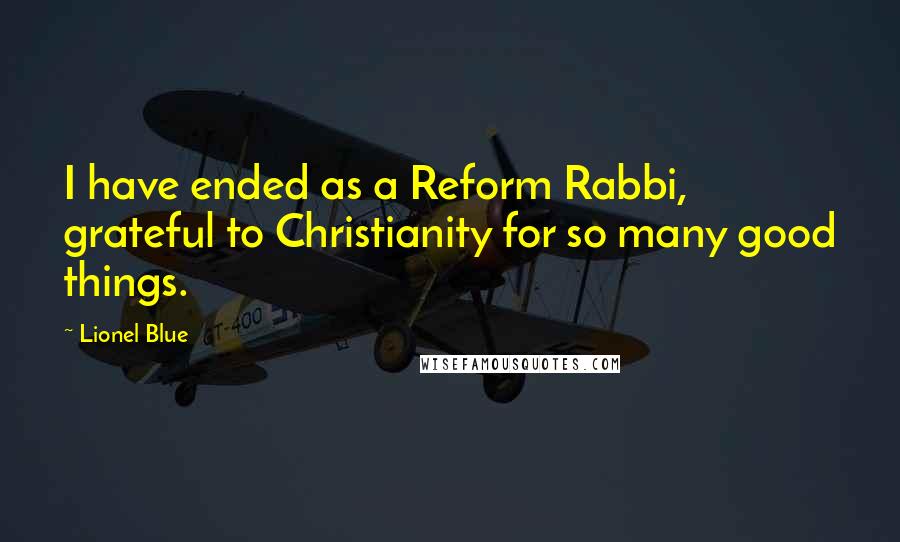 Lionel Blue Quotes: I have ended as a Reform Rabbi, grateful to Christianity for so many good things.