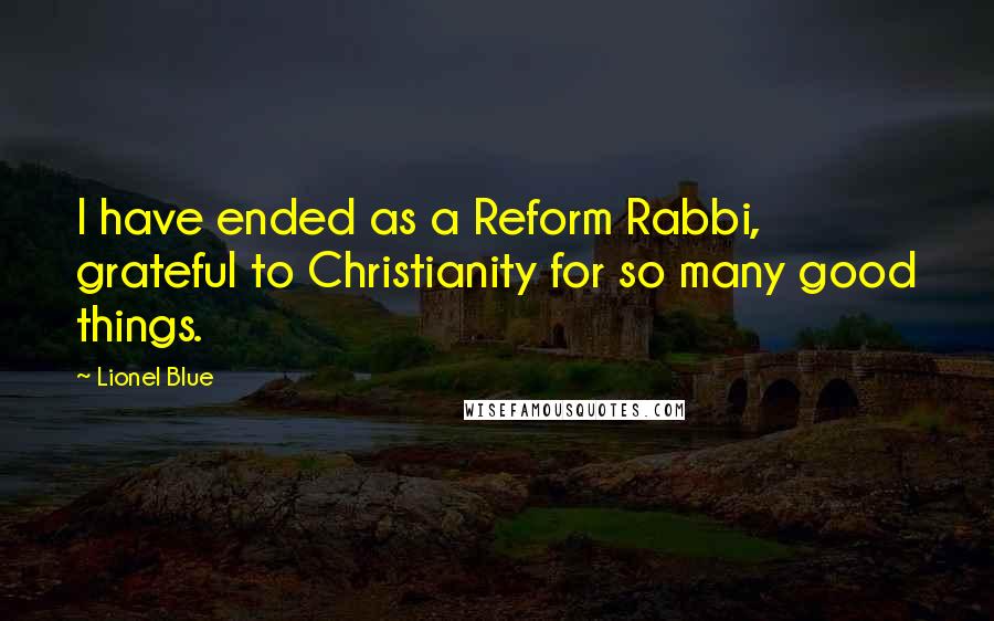 Lionel Blue Quotes: I have ended as a Reform Rabbi, grateful to Christianity for so many good things.