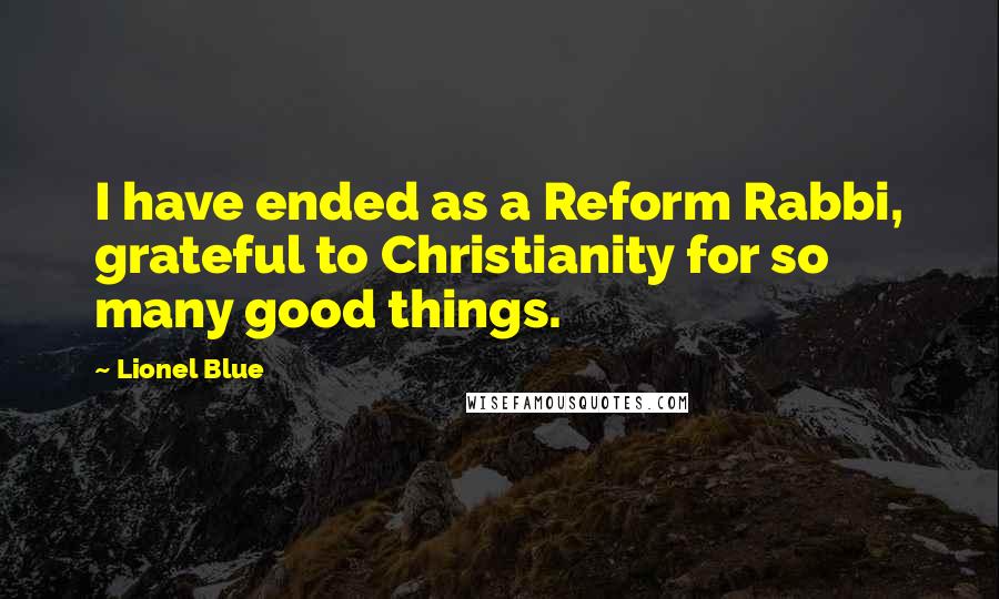 Lionel Blue Quotes: I have ended as a Reform Rabbi, grateful to Christianity for so many good things.