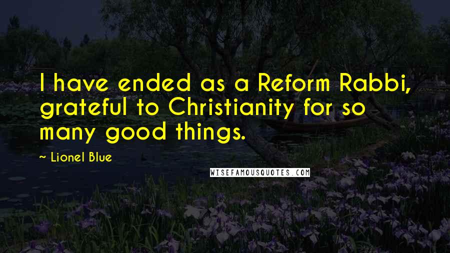 Lionel Blue Quotes: I have ended as a Reform Rabbi, grateful to Christianity for so many good things.