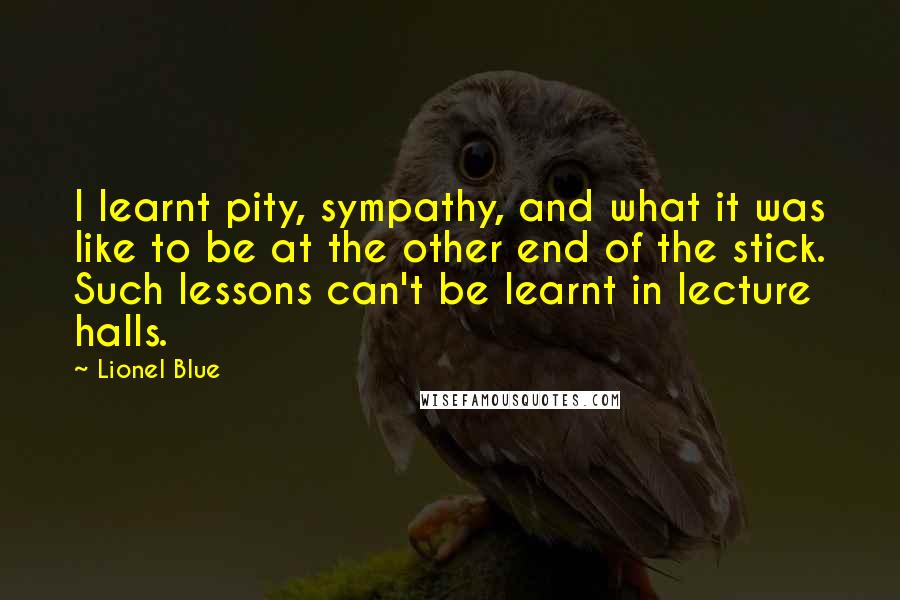 Lionel Blue Quotes: I learnt pity, sympathy, and what it was like to be at the other end of the stick. Such lessons can't be learnt in lecture halls.