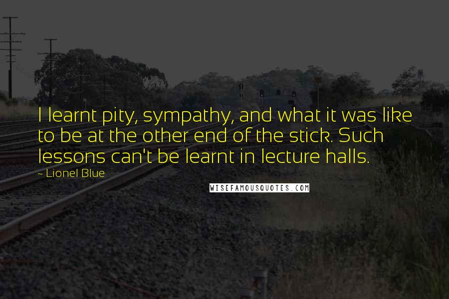 Lionel Blue Quotes: I learnt pity, sympathy, and what it was like to be at the other end of the stick. Such lessons can't be learnt in lecture halls.