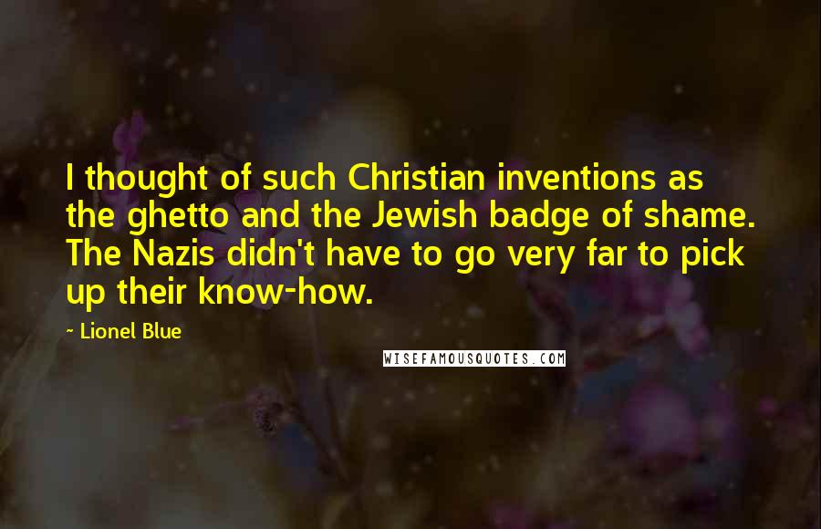 Lionel Blue Quotes: I thought of such Christian inventions as the ghetto and the Jewish badge of shame. The Nazis didn't have to go very far to pick up their know-how.