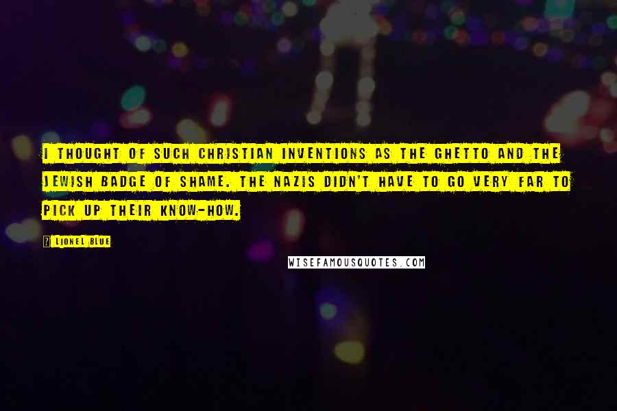 Lionel Blue Quotes: I thought of such Christian inventions as the ghetto and the Jewish badge of shame. The Nazis didn't have to go very far to pick up their know-how.