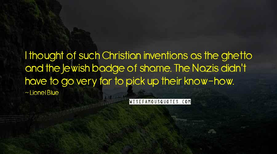 Lionel Blue Quotes: I thought of such Christian inventions as the ghetto and the Jewish badge of shame. The Nazis didn't have to go very far to pick up their know-how.