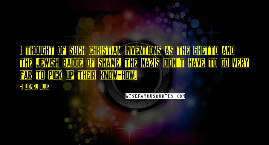 Lionel Blue Quotes: I thought of such Christian inventions as the ghetto and the Jewish badge of shame. The Nazis didn't have to go very far to pick up their know-how.