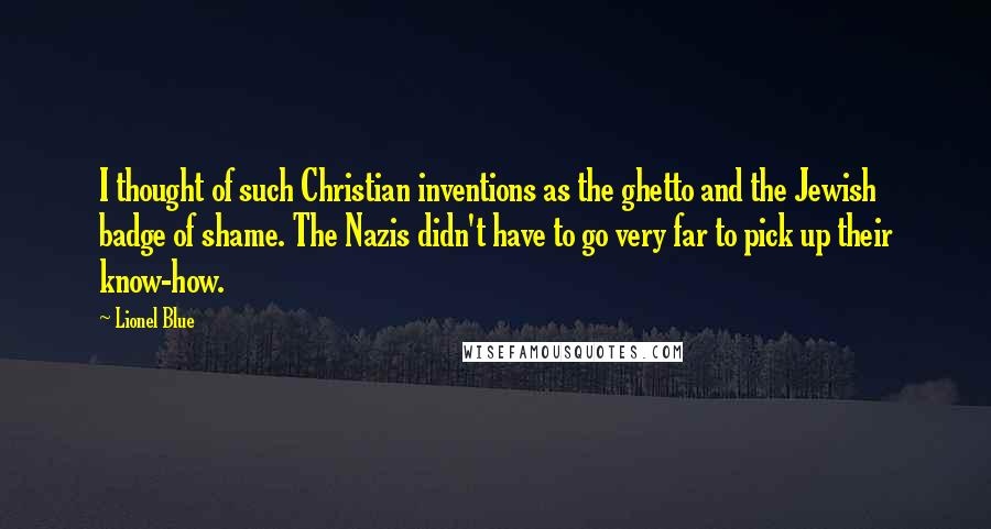 Lionel Blue Quotes: I thought of such Christian inventions as the ghetto and the Jewish badge of shame. The Nazis didn't have to go very far to pick up their know-how.