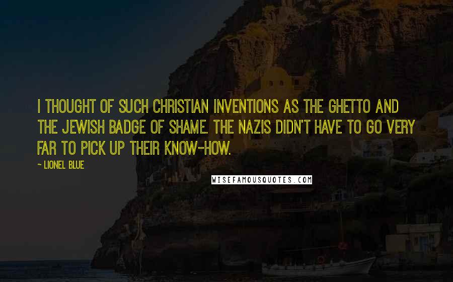 Lionel Blue Quotes: I thought of such Christian inventions as the ghetto and the Jewish badge of shame. The Nazis didn't have to go very far to pick up their know-how.