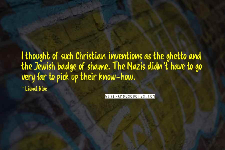 Lionel Blue Quotes: I thought of such Christian inventions as the ghetto and the Jewish badge of shame. The Nazis didn't have to go very far to pick up their know-how.