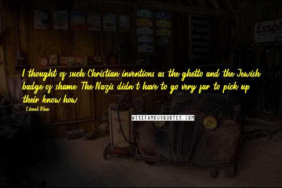 Lionel Blue Quotes: I thought of such Christian inventions as the ghetto and the Jewish badge of shame. The Nazis didn't have to go very far to pick up their know-how.