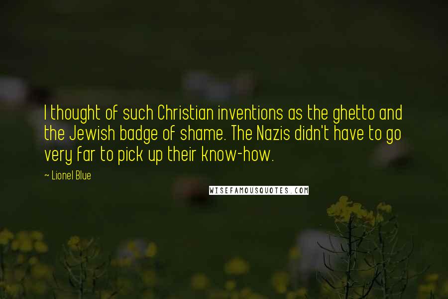 Lionel Blue Quotes: I thought of such Christian inventions as the ghetto and the Jewish badge of shame. The Nazis didn't have to go very far to pick up their know-how.