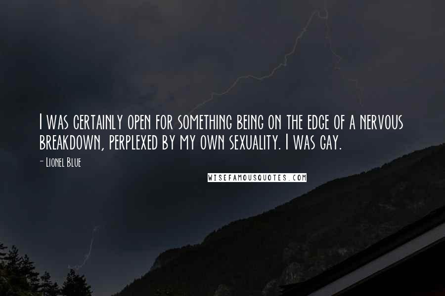 Lionel Blue Quotes: I was certainly open for something being on the edge of a nervous breakdown, perplexed by my own sexuality. I was gay.