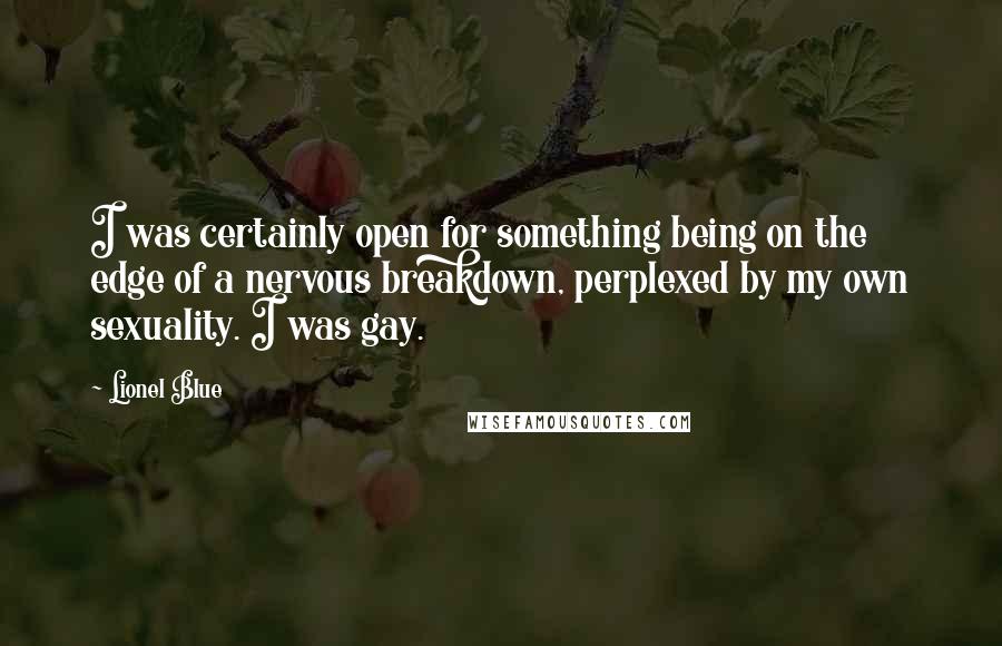 Lionel Blue Quotes: I was certainly open for something being on the edge of a nervous breakdown, perplexed by my own sexuality. I was gay.