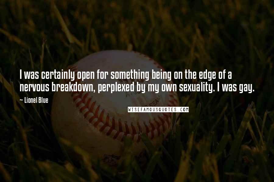 Lionel Blue Quotes: I was certainly open for something being on the edge of a nervous breakdown, perplexed by my own sexuality. I was gay.