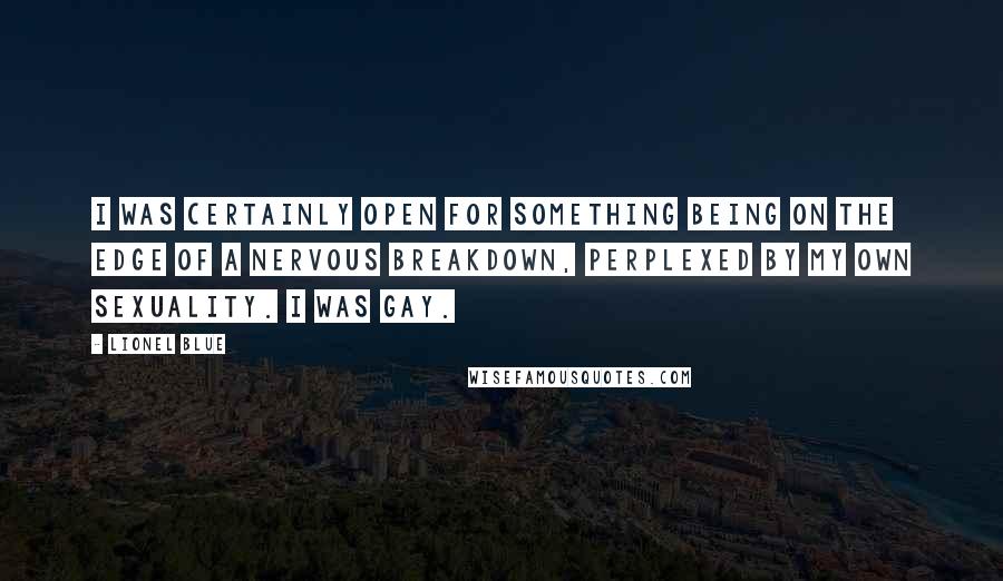 Lionel Blue Quotes: I was certainly open for something being on the edge of a nervous breakdown, perplexed by my own sexuality. I was gay.