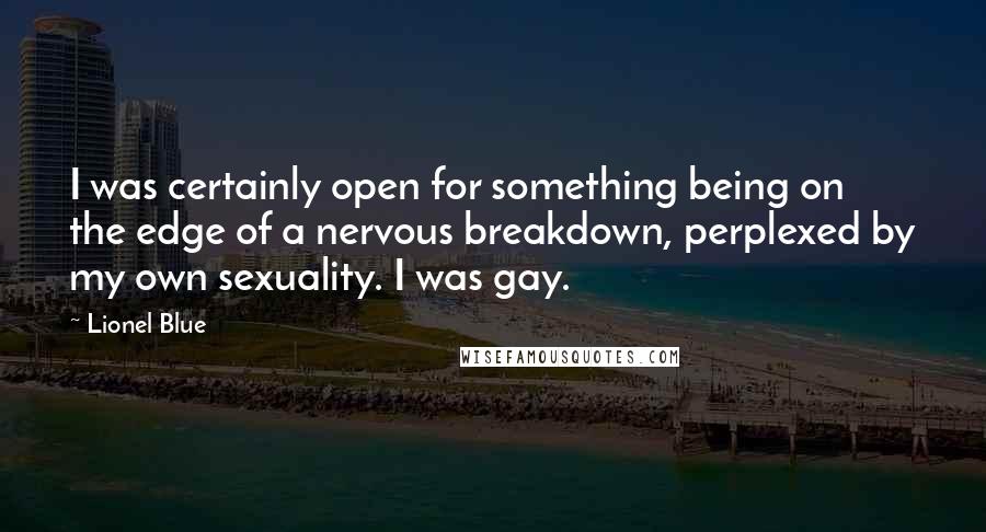 Lionel Blue Quotes: I was certainly open for something being on the edge of a nervous breakdown, perplexed by my own sexuality. I was gay.