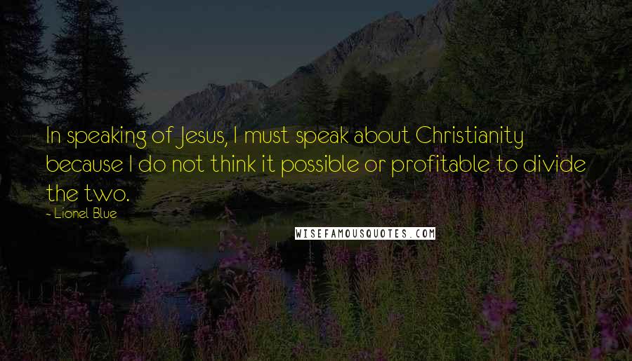 Lionel Blue Quotes: In speaking of Jesus, I must speak about Christianity because I do not think it possible or profitable to divide the two.