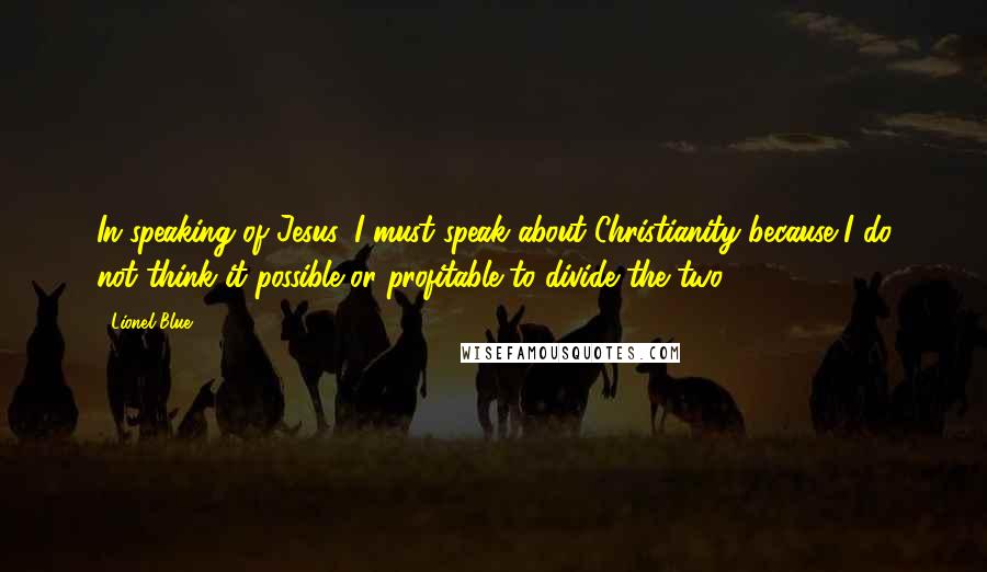 Lionel Blue Quotes: In speaking of Jesus, I must speak about Christianity because I do not think it possible or profitable to divide the two.