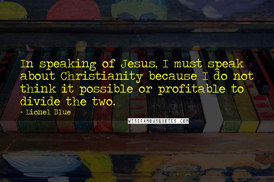 Lionel Blue Quotes: In speaking of Jesus, I must speak about Christianity because I do not think it possible or profitable to divide the two.