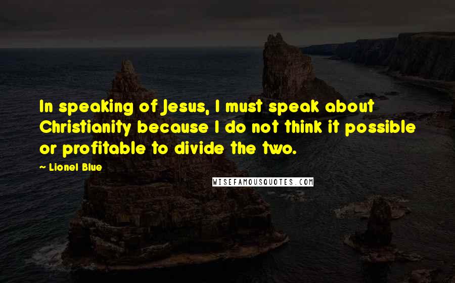 Lionel Blue Quotes: In speaking of Jesus, I must speak about Christianity because I do not think it possible or profitable to divide the two.